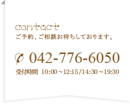 contact ご予約、ご相談お待ちしております。 042-776-6050 受付時間  10:00～12:15/14:30～19:30